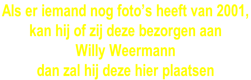 Als er iemand nog foto’s heeft van 2001,  kan hij of zij deze bezorgen aan  Willy Weermann  dan zal hij deze hier plaatsen