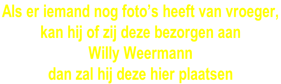 Als er iemand nog foto’s heeft van vroeger,  kan hij of zij deze bezorgen aan  Willy Weermann  dan zal hij deze hier plaatsen