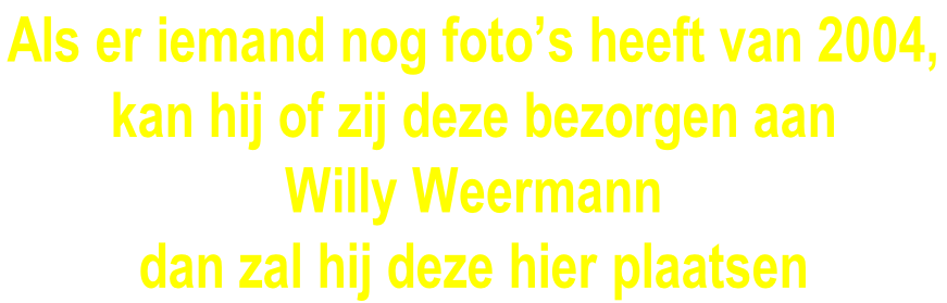 Als er iemand nog foto’s heeft van 2004,  kan hij of zij deze bezorgen aan  Willy Weermann  dan zal hij deze hier plaatsen